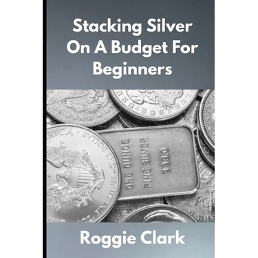 Stacking Silver On A Budget For Beginners: Simple Strategies for Investing in Silver With Little Money
