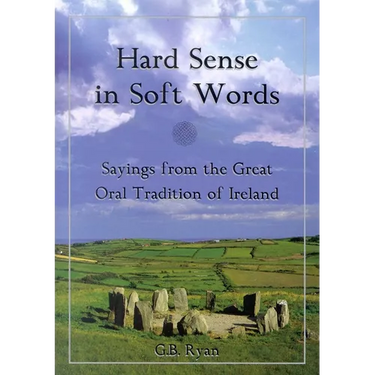 Hard Sense in Soft Words: Sayings from the Great Oral Tradition of Ireland