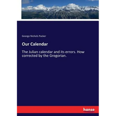 Our Calendar: The Julian calendar and its errors. How corrected by the Gregorian.