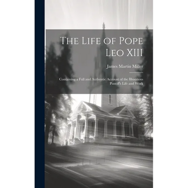 The Life of Pope Leo XIII: Containing a Full and Authentic Account of the Illustrious Pontiff's Life and Work