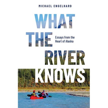 What the River Knows: Essays from the Heart of Alaska