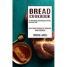 Bread Cookbook: 50+ Most Delicious Bread Recipes for Perfect Homemade Bread (Great Baking Recipes for Beginners, Bread Cookbook)