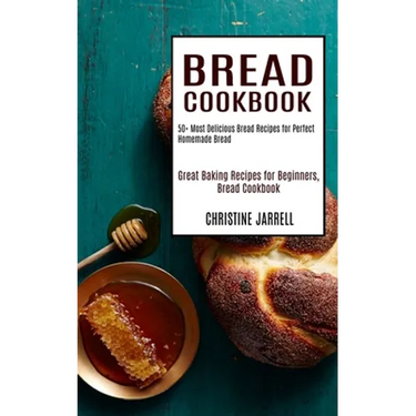Bread Cookbook: 50+ Most Delicious Bread Recipes for Perfect Homemade Bread (Great Baking Recipes for Beginners, Bread Cookbook)