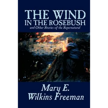 The Wind in the Rosebush, and Other Stories of the Supernatural by Mary E. Wilkins Freeman, Fiction, Literary