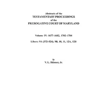 Abstracts of the Testamentary Proceedings of the Prerogative Court of Maryland. Volume IV: 1677-1682, 1702-1704. Libers: 9a (372-524), 9b, 10, 11, 12a