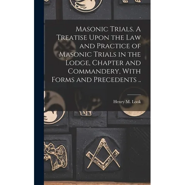 Masonic Trials. A Treatise Upon the Law and Practice of Masonic Trials in the Lodge, Chapter and Commandery, With Forms and Precedents ..