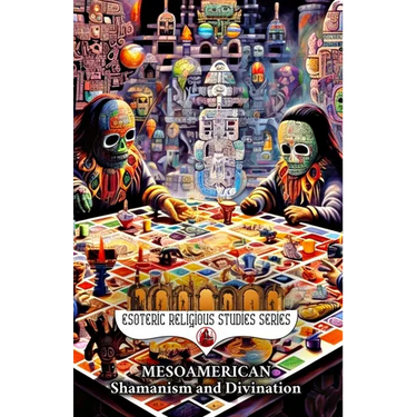 Mesoamerican Shamanism and Divination: Initiation of the Esoteric Shaman into Indigenous Knowledge, Spiritual Healing, Altered States of Consciousness