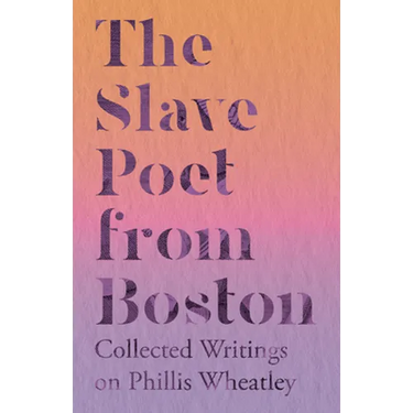 The Slave Poet from Boston - Collected Writings on Phillis Wheatley