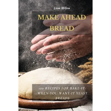 Make Ahead Bread: 100 Recipes for Bake-It-When-You-Want-It Yeast Breads