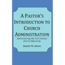 A Pastor's Introduction to Church Administration: Administering the 21st Century Church Effectively