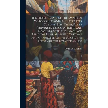 The Present State of the Empire of Morocco. Its Animals, Products, Climate, Soil, Cities, Ports, Provinces, Coins, Weights, and Measures. With the Lan