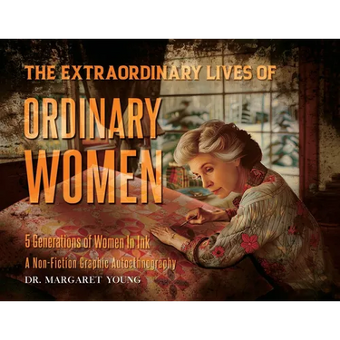 The Extraordinary Lives Of Ordinary Women: 5 Generations of Women In Ink A Non Fiction Graphic Autoethnography