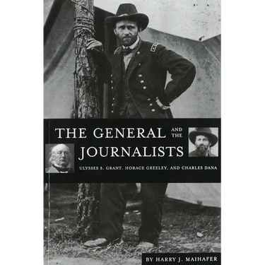 The General and the Journalists: Ulysses S. Grant, Horace Greeley, and Charles Dana