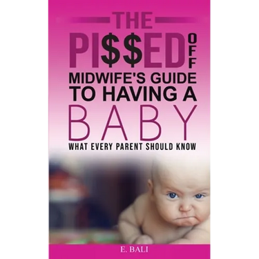 The Pi$$ed Off Midwife's Guide to having a Baby: What every parent should know