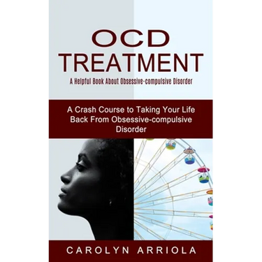 Ocd Treatment: A Helpful Book About Obsessive-compulsive Disorder (A Crash Course to Taking Your Life Back From Obsessive-compulsive Disorder)