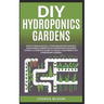 DIY Hydroponics Gardens: How to build quickly your own greenhouse and self sustainable garden with hydroponics growing system. A complete guide