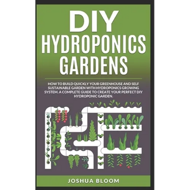 DIY Hydroponics Gardens: How to build quickly your own greenhouse and self sustainable garden with hydroponics growing system. A complete guide