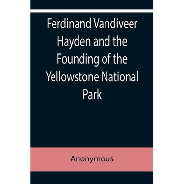 Ferdinand Vandiveer Hayden and the Founding of the Yellowstone National Park
