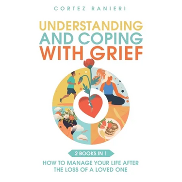 Understanding and Coping With Grief: How To Manage Your Life After The Loss Of A Loved One