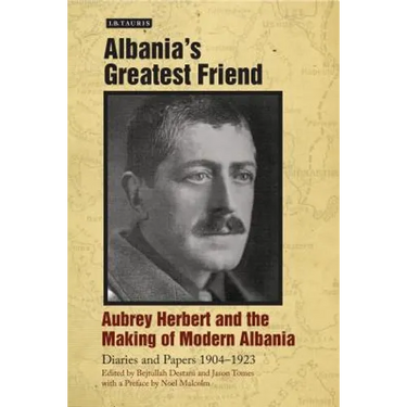 Albania's Greatest Friend: Aubrey Herbert and the Making of Modern Albania: Diaries and Papers 1904-1923