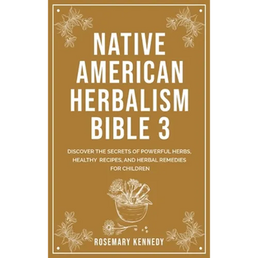 Native American Herbalism Bible 3: Discover the Secrets of Powerful Herbs, Healthy Recipes, and Herbal Remedies for Children