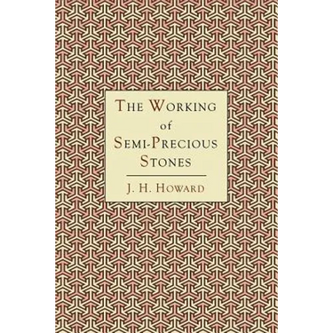 The Working of Semi-Precious Stones: A Brief Elementary Monograph; A Practical Guide-Book Written in Untechnical Language