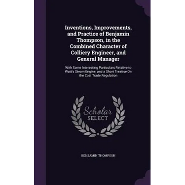 Inventions, Improvements, and Practice of Benjamin Thompson, in the Combined Character of Colliery Engineer, and General Manager: With Some Interestin