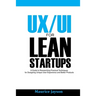UX/UI For Lean Startups: A Guide to researching Practical Techniques For Designing Unique User Experience and Better Products