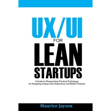 UX/UI For Lean Startups: A Guide to researching Practical Techniques For Designing Unique User Experience and Better Products