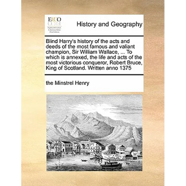 Blind Harry's history of the acts and deeds of the most famous and valiant champion, Sir William Wallace, ... To which is annexed, the life and acts o