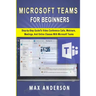 Microsoft Teams for Beginners: Step-by-Step Guide To Video Conference Calls, Webinars, Meetings And Online Classes With Microsoft Teams