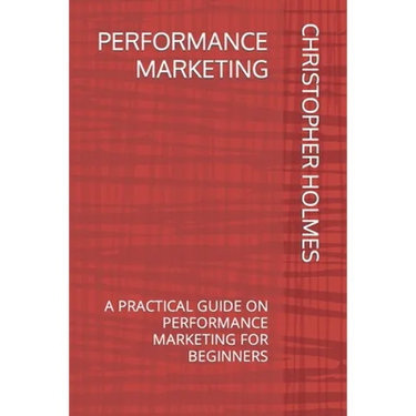 Performance Marketing: A Practical Guide on Performance Marketing for Beginners