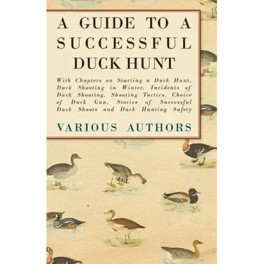 A Guide to a Successful Duck Hunt - With Chapters on Starting a Duck Hunt, Duck Shooting in Winter, Incidents of Duck Shooting, Shooting Tactics, Choi