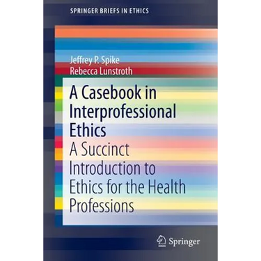 A Casebook in Interprofessional Ethics: A Succinct Introduction to Ethics for the Health Professions