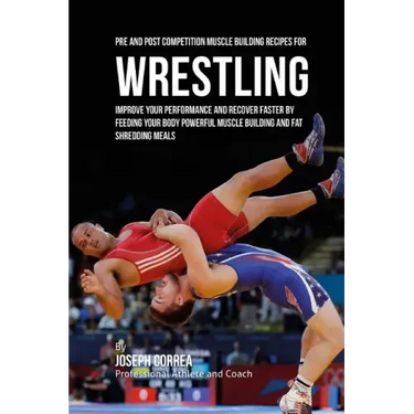 Pre and Post Competition Muscle Building Recipes for Wrestling: Improve your performance and recover faster by feeding your body powerful muscle build