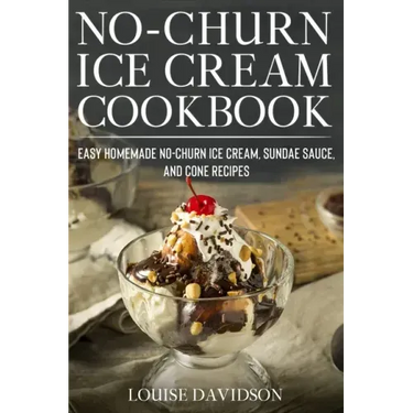No-Churn Ice Cream Cookbook: Quick and Easy Homemade No-Churn Ice Cream, Sundae Sauce, and Cone Recipes