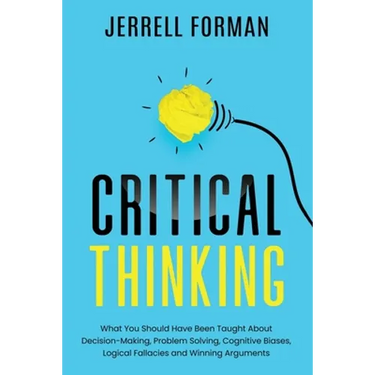 Critical Thinking: What You Should Have Been Taught About Decision-Making, Problem Solving, Cognitive Biases, Logical Fallacies and Winning Arguments