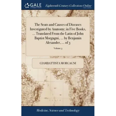 The Seats and Causes of Diseases Investigated by Anatomy; in Five Books, ... Translated From the Latin of John Baptist Morgagni, ... by Benjamin Alexa