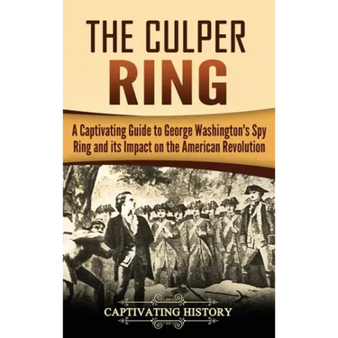 The Culper Ring: A Captivating Guide to George Washington's Spy Ring and its Impact on the American Revolution