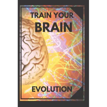 Train Your Brain: Evolve! Practical methods to activate your mind to the MAXIMUM!