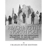 Reaching the North Pole: The History of the Expeditions Attempting to Explore Earth's Northernmost Point