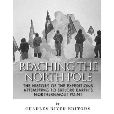 Reaching the North Pole: The History of the Expeditions Attempting to Explore Earth's Northernmost Point