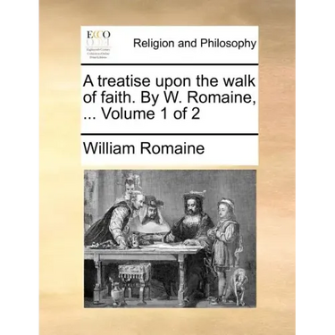 A Treatise Upon the Walk of Faith. by W. Romaine, ... Volume 1 of 2