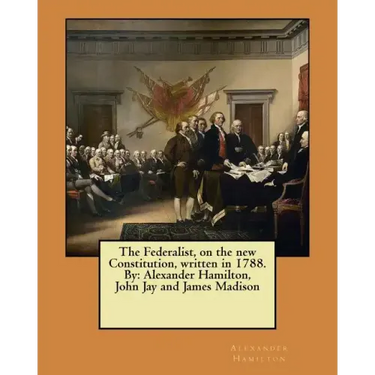 The Federalist, on the new Constitution, written in 1788. By: Alexander Hamilton, John Jay and James Madison