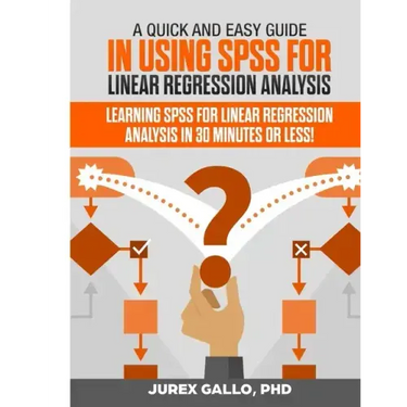 A Quick and Easy Guide in Using SPSS for Linear Regression Analysis: Learning SPSS for Linear Regression Analysis in 30 Minutes or Less!