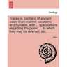 Traces in Scotland of Ancient Water-Lines Marine, Lacustrine and Fluviatile, with ... Speculations Regarding the Period ... to Which They May Be Refer