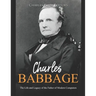 Charles Babbage: The Life and Legacy of the Father of Modern Computers