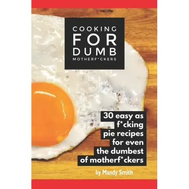 Cooking for Dumb Motherf*ckers, 30 Easy As Pie Recipes for Even the Dumbest of Motherf*ckers