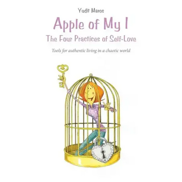 Apple of My I: The Four Practices of Self-Love: Tools for authentic living in a chaotic world