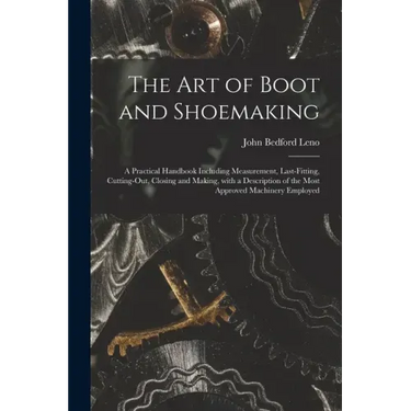 The Art of Boot and Shoemaking: a Practical Handbook Including Measurement, Last-fitting, Cutting-out, Closing and Making, With a Description of the M